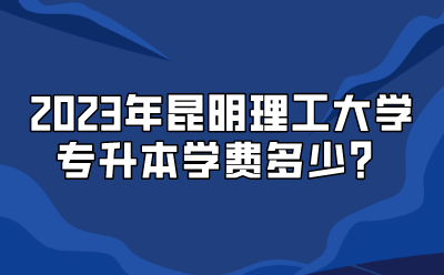 2023年昆明理工大學(xué)專升本學(xué)費多少？