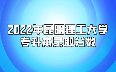 2022年昆明理工大學專升本錄取分數