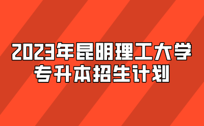 2023年昆明理工大學(xué)專升本招生計劃