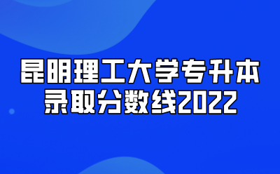 昆明理工大學專升本錄取分數線2022