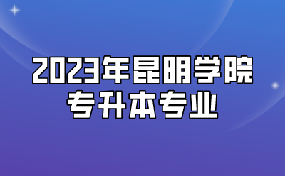 2023年昆明學院專升本專業