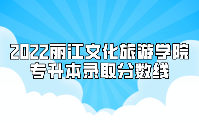2022麗江文化旅游學(xué)院專升本錄取分?jǐn)?shù)線