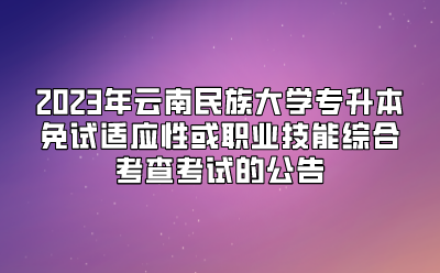 2023年云南民族大學專升本免試適應性或職業技能綜合考查考試的公告