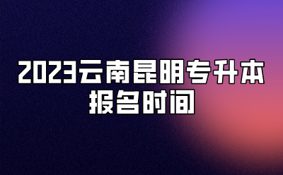 2023云南昆明專升本報名時間