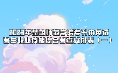 2023年楚雄師范學院專升本免試考生職業技能綜合考查安排表（一）