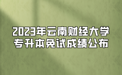 2023年云南財經大學專升本免試成績公布