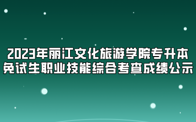 2023年麗江文化旅游學院專升本免試生職業技能綜合考查成績公示