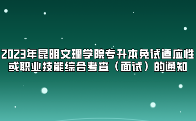 2023年昆明文理學院專升本免試適應性或職業技能綜合考查（面試）的通知