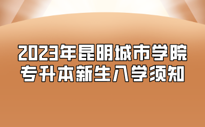 2023年昆明城市學(xué)院專升本新生入學(xué)須知