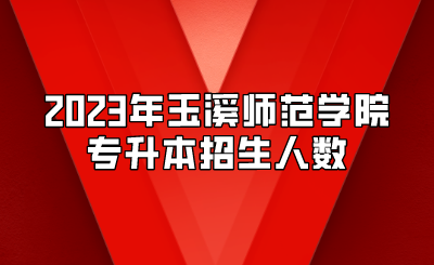 2023年玉溪師范學院專升本招生人數(shù)