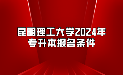 昆明理工大學(xué)2024年專升本報(bào)名條件
