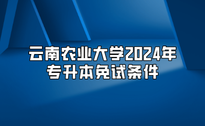云南農業大學2024年專升本免試條件