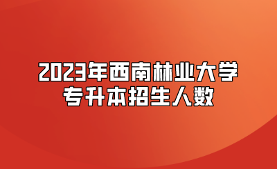 2023年西南林業大學專升本招生人數
