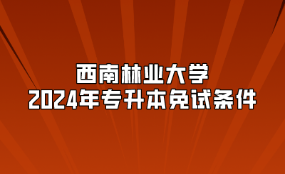 西南林業大學2024年專升本免試條件