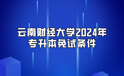 云南財(cái)經(jīng)大學(xué)2024年專升本免試條件