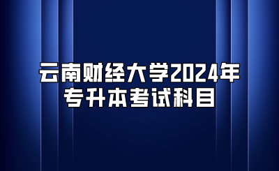 云南財(cái)經(jīng)大學(xué)2024年專(zhuān)升本考試科目