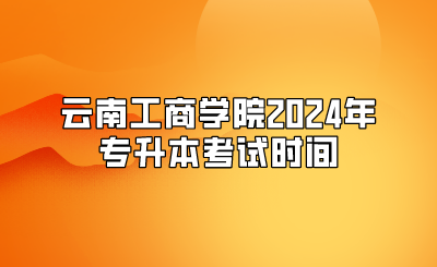 云南工商學院2024年專升本考試時間