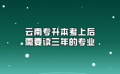 云南專升本考上后需要讀三年的專業(yè)