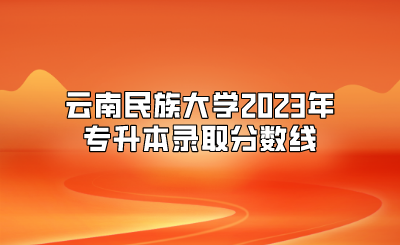 云南民族大學2023年專升本錄取分數線