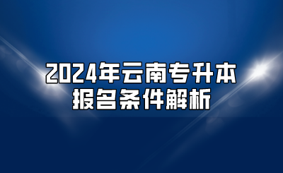 2024年云南專升本報(bào)名條件解析