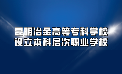昆明冶金高等專科學校設立本科層次職業學校