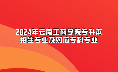2024年云南工商學(xué)院專升本招生專業(yè)及對應(yīng)專科專業(yè)