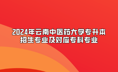 2024年云南中醫(yī)藥大學(xué)專升本招生專業(yè)及對(duì)應(yīng)專科專業(yè)