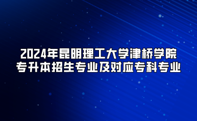 2024年昆明理工大學(xué)津橋?qū)W院專升本招生專業(yè)及對應(yīng)專科專業(yè)