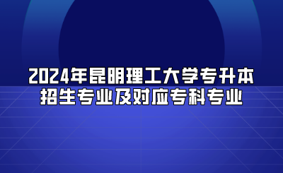 2024年昆明理工大學專升本招生專業(yè)及對應專科專業(yè)