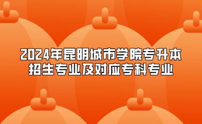 2024年昆明城市學院專升本招生專業及對應專科專業 