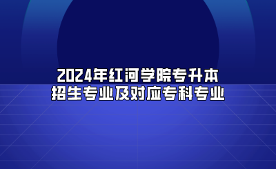 2024年紅河學(xué)院專升本招生專業(yè)及對應(yīng)專科專業(yè)