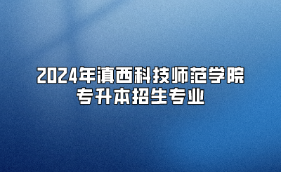 2024年滇西科技師范學(xué)院專升本招生專業(yè)
