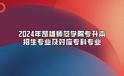 2024年楚雄師范學(xué)院專升本招生專業(yè)及對(duì)應(yīng)專科專業(yè)