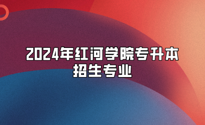 2024年紅河學(xué)院專升本招生專業(yè)