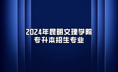 2024年昆明文理學院專升本招生專業