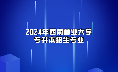 2024年西南林業大學專升本招生專業