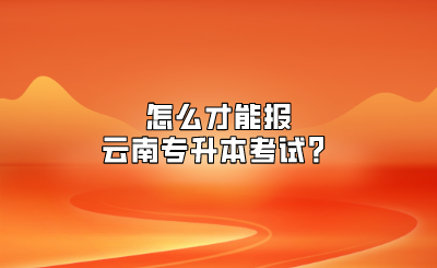 怎么才能報(bào)云南專(zhuān)升本考試