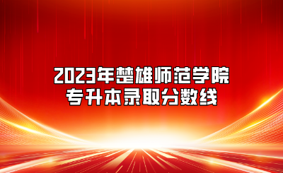 2023年楚雄師范學(xué)院專升本錄取分?jǐn)?shù)線