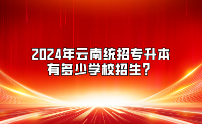 2024年云南統招專升本有多少學校招生？