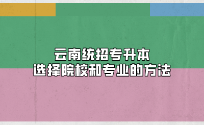 云南統招專升本選擇院校和專業的方法