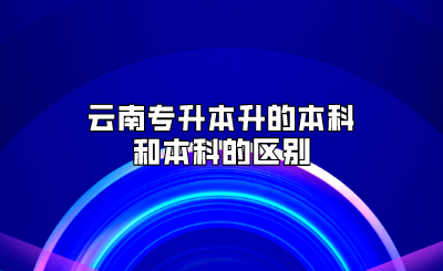 云南專升本升的本科和本科的區(qū)別