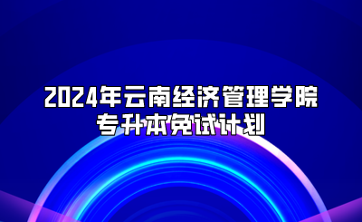 2024年云南經濟管理學院專升本免試計劃