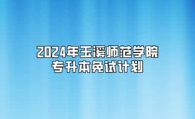 2024年玉溪師范學院專升本免試計劃
