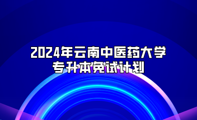 2024年云南中醫(yī)藥大學專升本免試計劃
