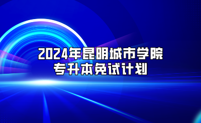 2024年昆明城市學院專升本免試計劃