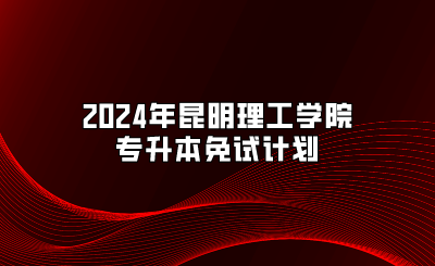 2024年昆明理工學(xué)院專升本免試計(jì)劃