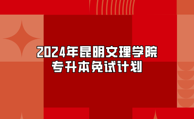 2024年昆明文理學院專升本免試計劃