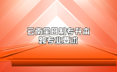 云南全日制專升本跨專業要求