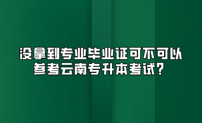 沒拿到專業畢業證可不可以參考云南專升本考試？