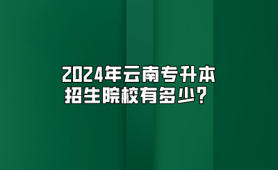 2024年云南專升本招生院校有多少？